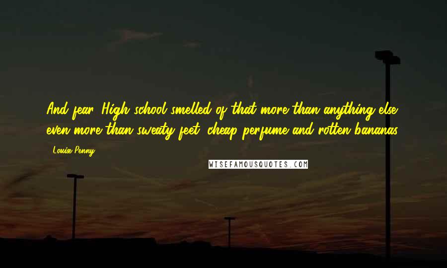 Louise Penny Quotes: And fear. High school smelled of that more than anything else, even more than sweaty feet, cheap perfume and rotten bananas.