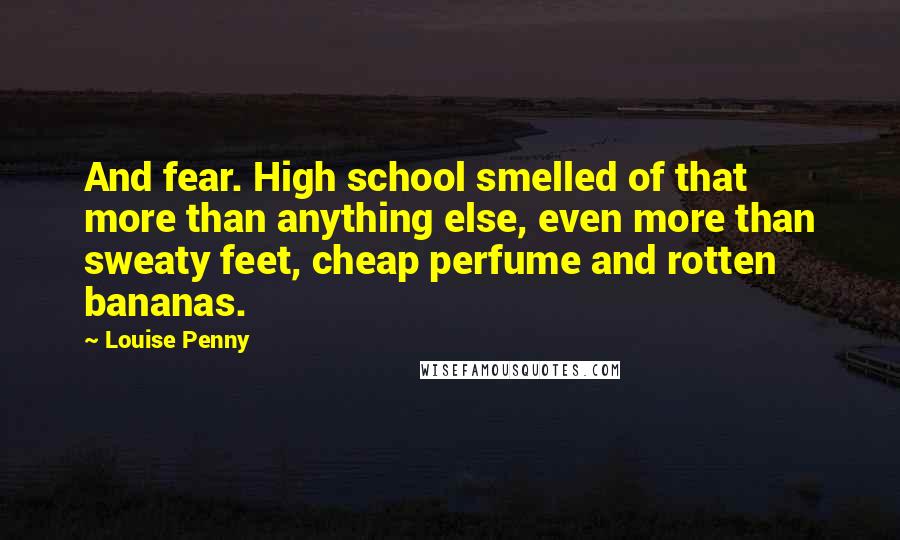 Louise Penny Quotes: And fear. High school smelled of that more than anything else, even more than sweaty feet, cheap perfume and rotten bananas.