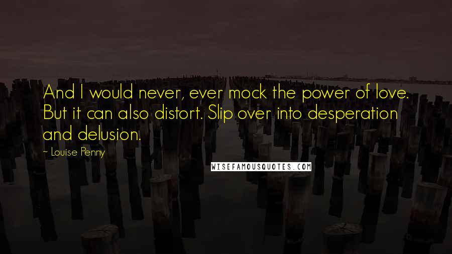 Louise Penny Quotes: And I would never, ever mock the power of love. But it can also distort. Slip over into desperation and delusion.