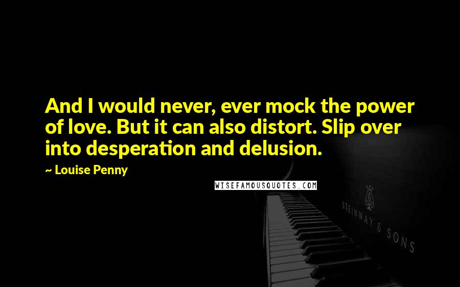 Louise Penny Quotes: And I would never, ever mock the power of love. But it can also distort. Slip over into desperation and delusion.