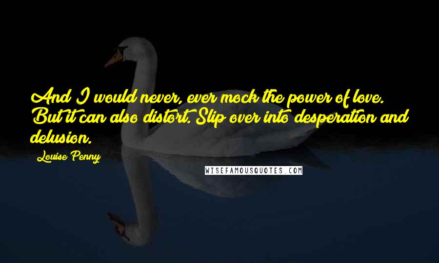 Louise Penny Quotes: And I would never, ever mock the power of love. But it can also distort. Slip over into desperation and delusion.