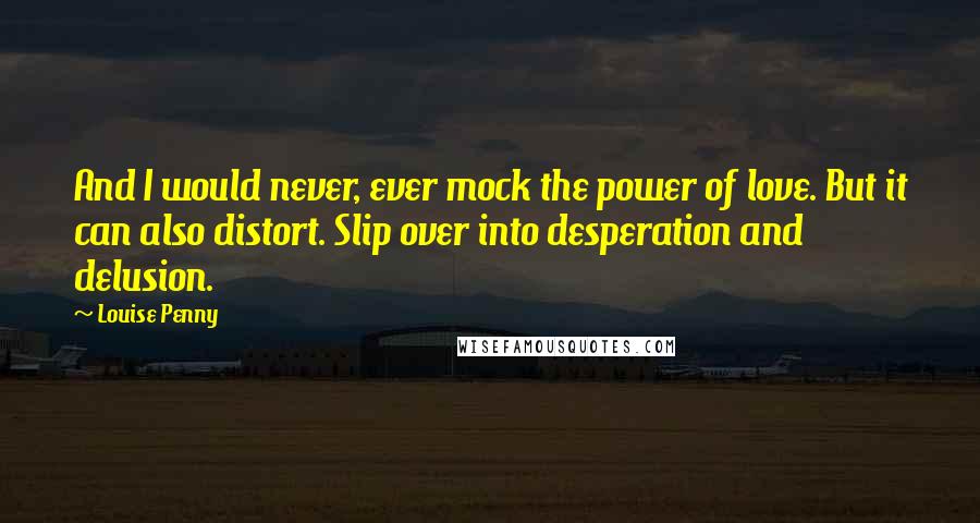 Louise Penny Quotes: And I would never, ever mock the power of love. But it can also distort. Slip over into desperation and delusion.