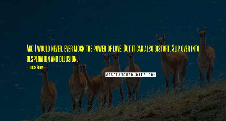 Louise Penny Quotes: And I would never, ever mock the power of love. But it can also distort. Slip over into desperation and delusion.