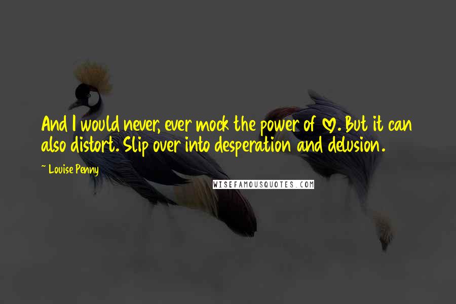 Louise Penny Quotes: And I would never, ever mock the power of love. But it can also distort. Slip over into desperation and delusion.