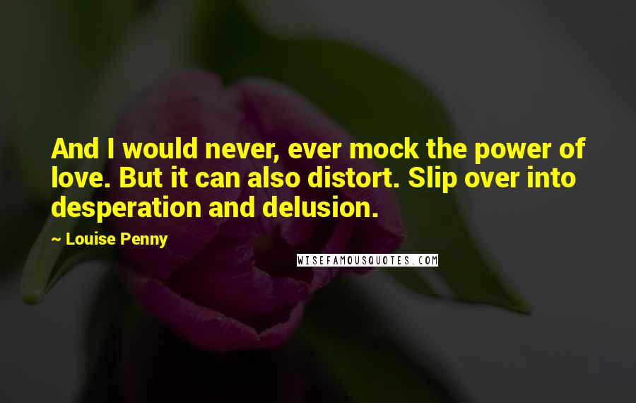 Louise Penny Quotes: And I would never, ever mock the power of love. But it can also distort. Slip over into desperation and delusion.