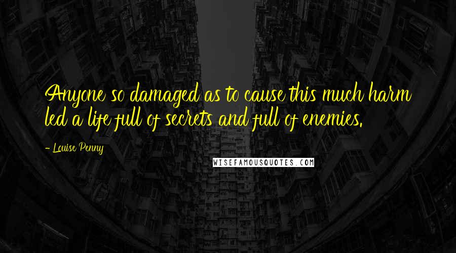 Louise Penny Quotes: Anyone so damaged as to cause this much harm led a life full of secrets and full of enemies.