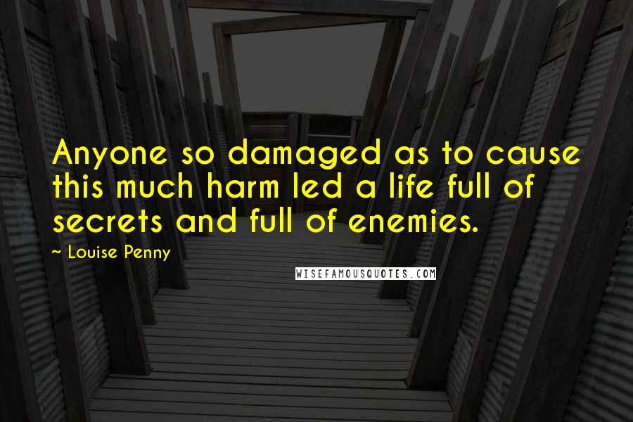 Louise Penny Quotes: Anyone so damaged as to cause this much harm led a life full of secrets and full of enemies.