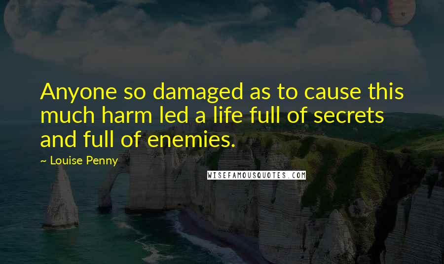 Louise Penny Quotes: Anyone so damaged as to cause this much harm led a life full of secrets and full of enemies.