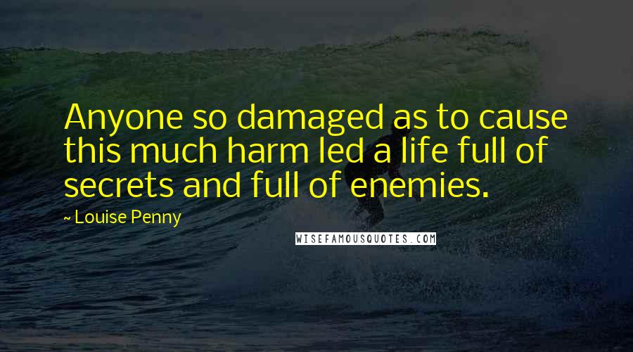 Louise Penny Quotes: Anyone so damaged as to cause this much harm led a life full of secrets and full of enemies.