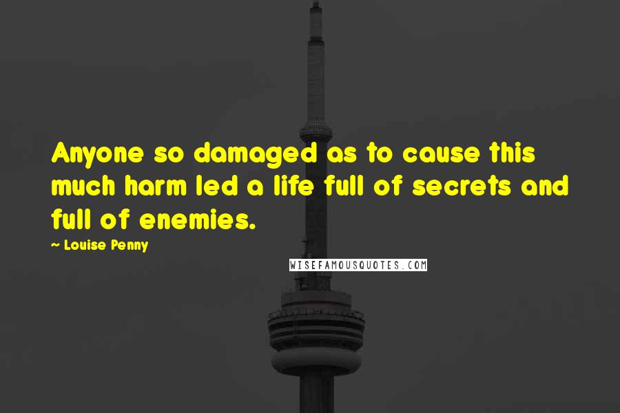 Louise Penny Quotes: Anyone so damaged as to cause this much harm led a life full of secrets and full of enemies.
