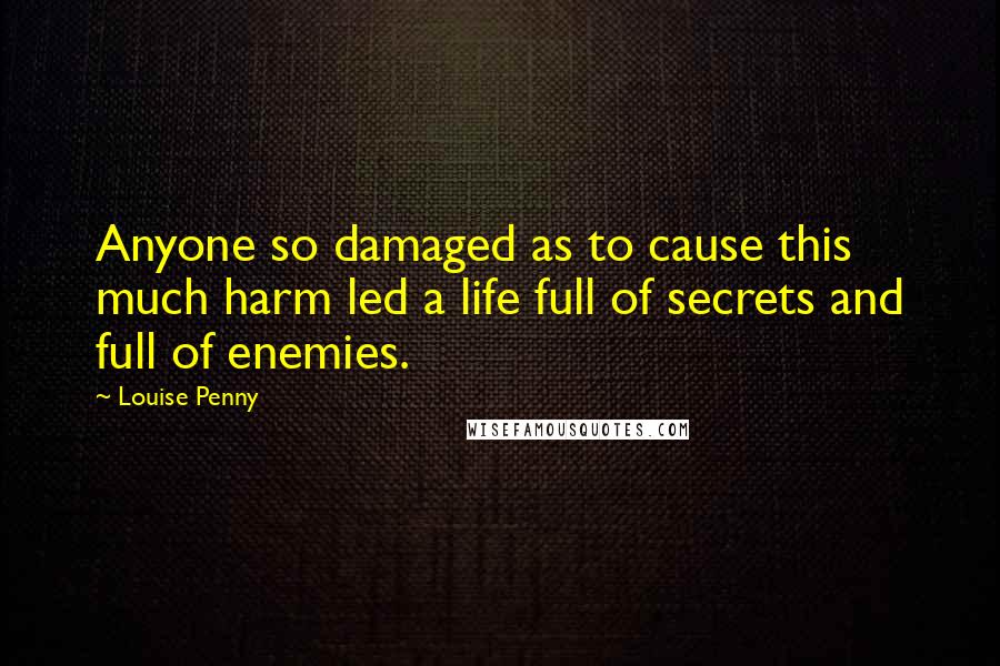 Louise Penny Quotes: Anyone so damaged as to cause this much harm led a life full of secrets and full of enemies.