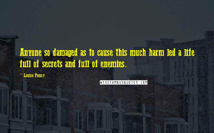 Louise Penny Quotes: Anyone so damaged as to cause this much harm led a life full of secrets and full of enemies.