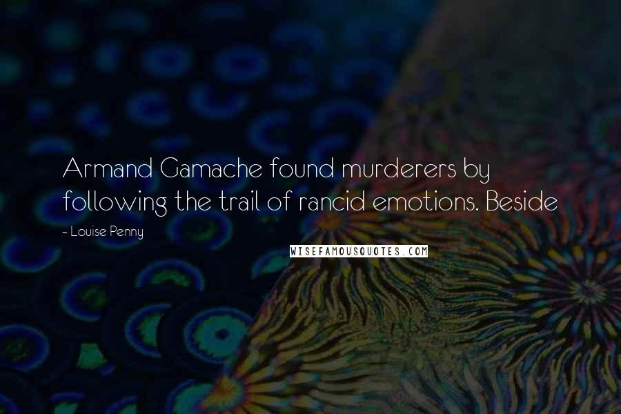 Louise Penny Quotes: Armand Gamache found murderers by following the trail of rancid emotions. Beside