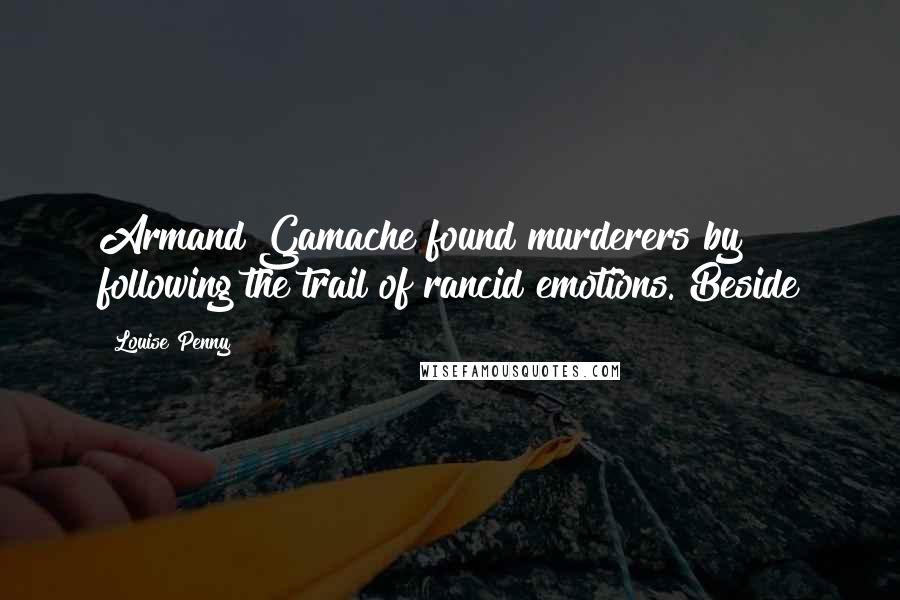 Louise Penny Quotes: Armand Gamache found murderers by following the trail of rancid emotions. Beside