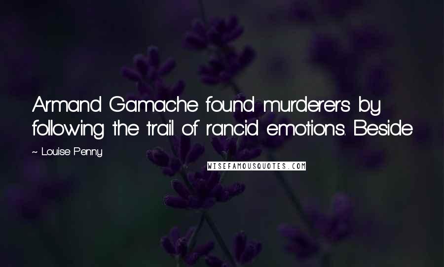 Louise Penny Quotes: Armand Gamache found murderers by following the trail of rancid emotions. Beside