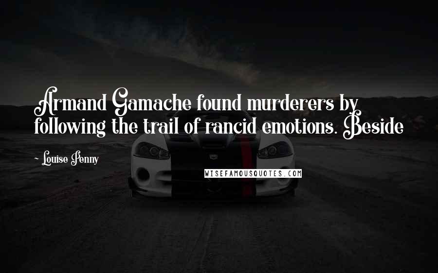 Louise Penny Quotes: Armand Gamache found murderers by following the trail of rancid emotions. Beside