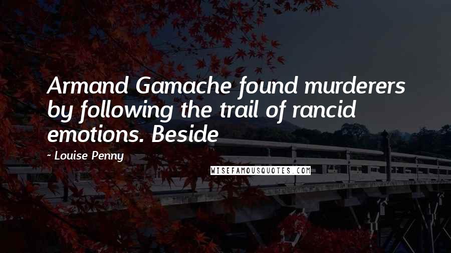 Louise Penny Quotes: Armand Gamache found murderers by following the trail of rancid emotions. Beside