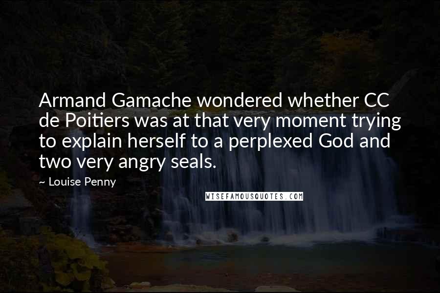 Louise Penny Quotes: Armand Gamache wondered whether CC de Poitiers was at that very moment trying to explain herself to a perplexed God and two very angry seals.