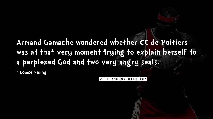 Louise Penny Quotes: Armand Gamache wondered whether CC de Poitiers was at that very moment trying to explain herself to a perplexed God and two very angry seals.