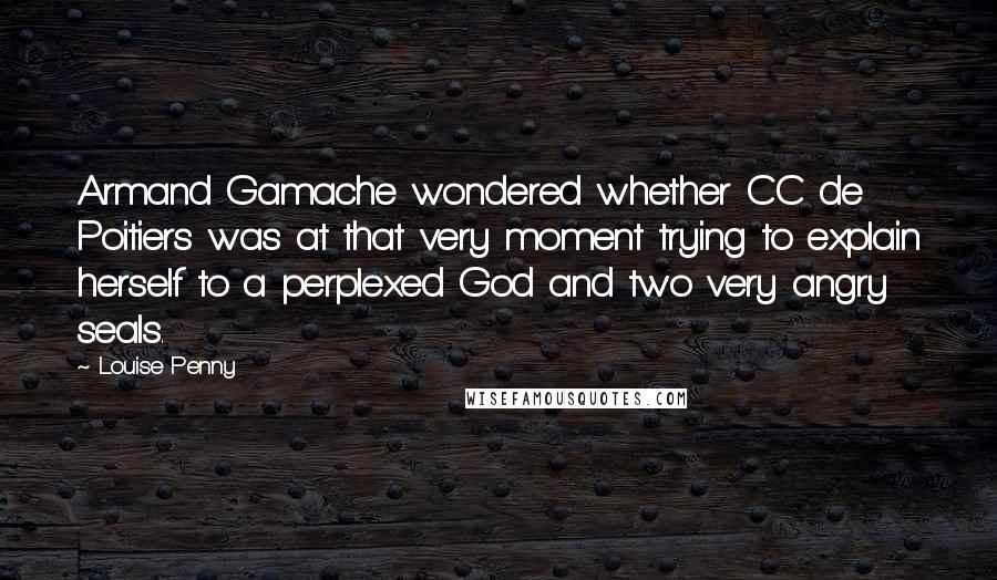 Louise Penny Quotes: Armand Gamache wondered whether CC de Poitiers was at that very moment trying to explain herself to a perplexed God and two very angry seals.