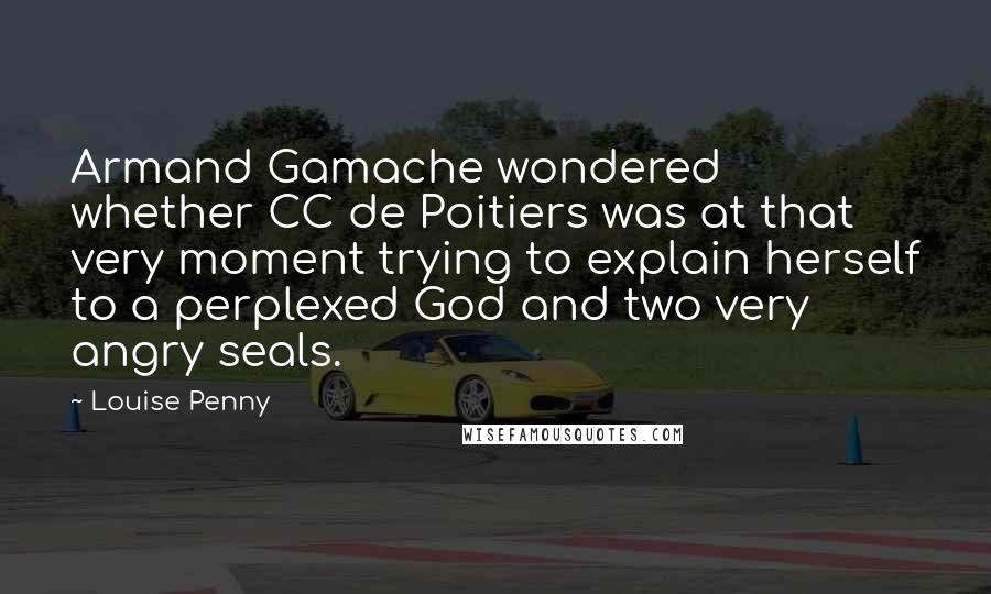 Louise Penny Quotes: Armand Gamache wondered whether CC de Poitiers was at that very moment trying to explain herself to a perplexed God and two very angry seals.