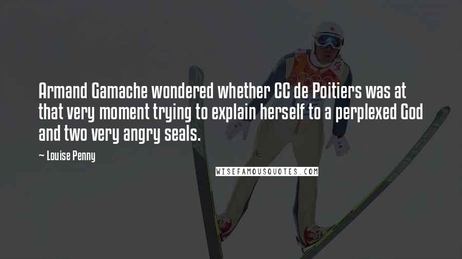 Louise Penny Quotes: Armand Gamache wondered whether CC de Poitiers was at that very moment trying to explain herself to a perplexed God and two very angry seals.