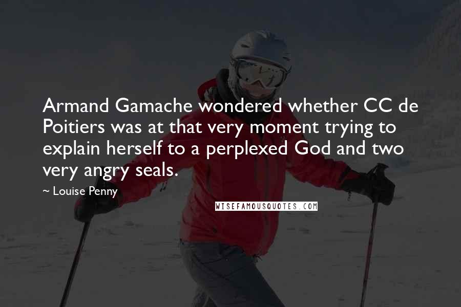 Louise Penny Quotes: Armand Gamache wondered whether CC de Poitiers was at that very moment trying to explain herself to a perplexed God and two very angry seals.