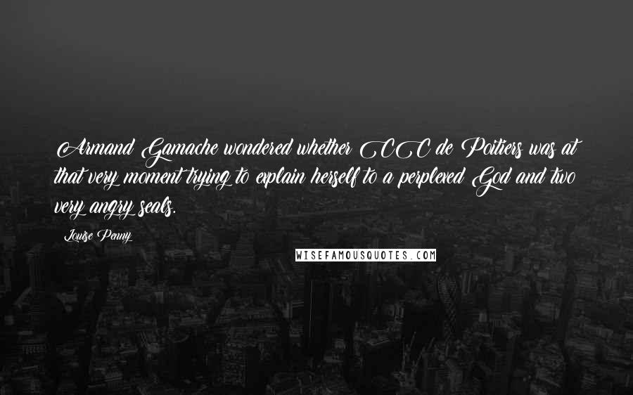 Louise Penny Quotes: Armand Gamache wondered whether CC de Poitiers was at that very moment trying to explain herself to a perplexed God and two very angry seals.