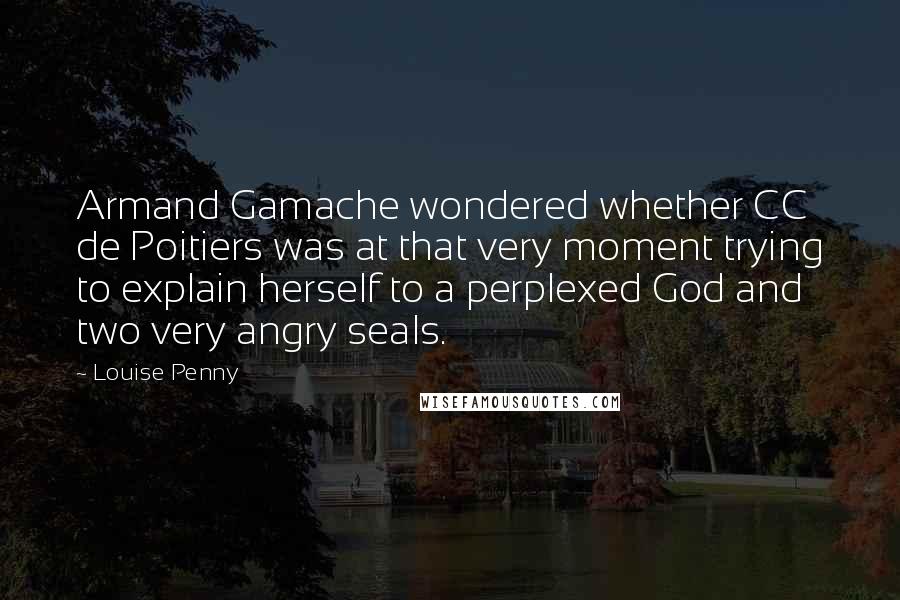 Louise Penny Quotes: Armand Gamache wondered whether CC de Poitiers was at that very moment trying to explain herself to a perplexed God and two very angry seals.