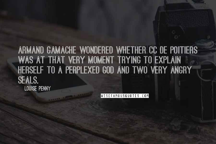 Louise Penny Quotes: Armand Gamache wondered whether CC de Poitiers was at that very moment trying to explain herself to a perplexed God and two very angry seals.