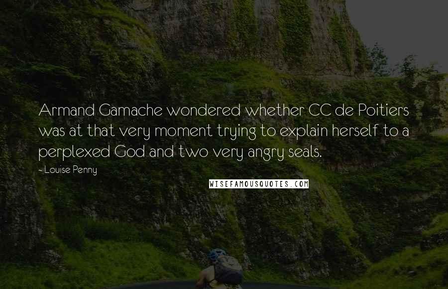 Louise Penny Quotes: Armand Gamache wondered whether CC de Poitiers was at that very moment trying to explain herself to a perplexed God and two very angry seals.