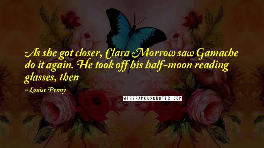 Louise Penny Quotes: As she got closer, Clara Morrow saw Gamache do it again. He took off his half-moon reading glasses, then