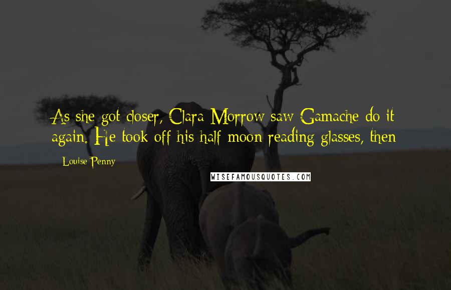 Louise Penny Quotes: As she got closer, Clara Morrow saw Gamache do it again. He took off his half-moon reading glasses, then