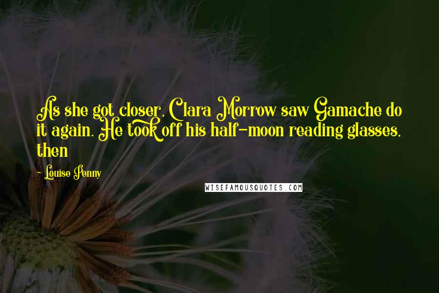 Louise Penny Quotes: As she got closer, Clara Morrow saw Gamache do it again. He took off his half-moon reading glasses, then