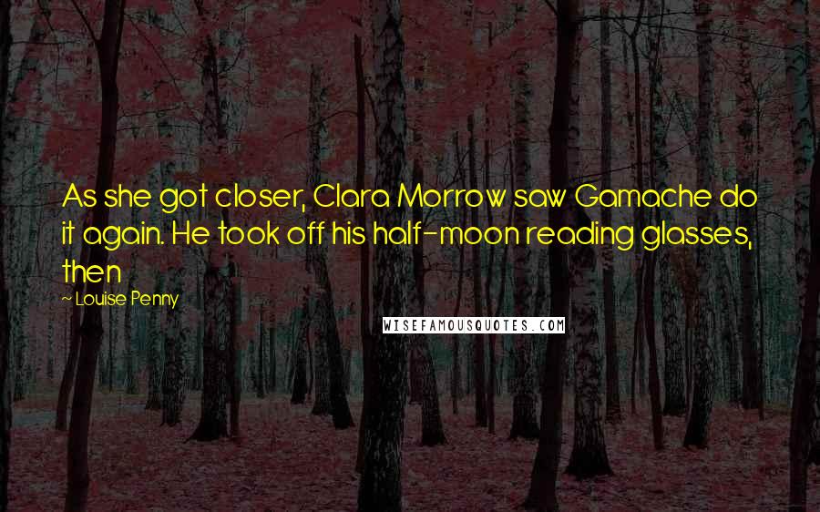 Louise Penny Quotes: As she got closer, Clara Morrow saw Gamache do it again. He took off his half-moon reading glasses, then