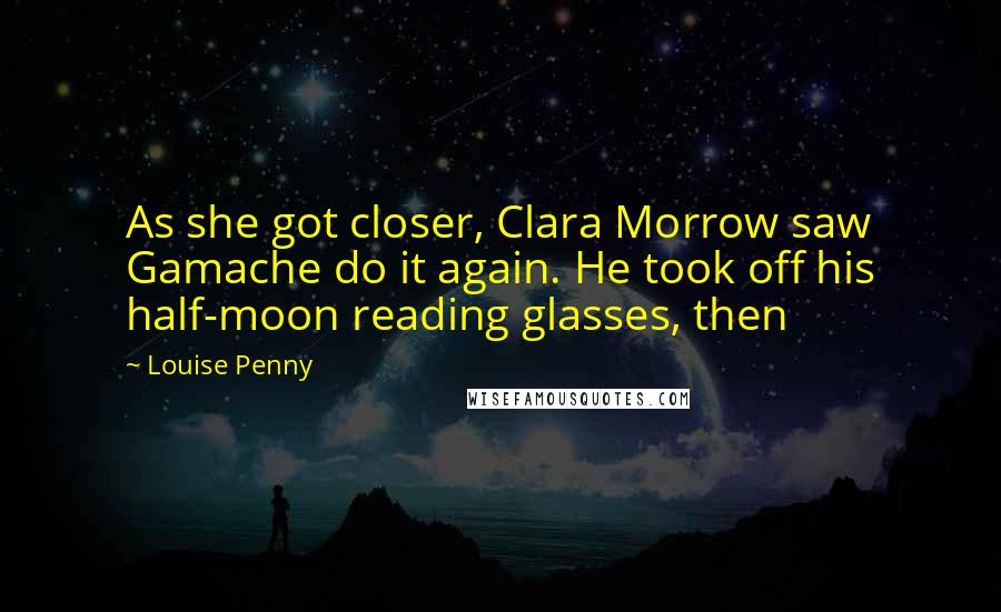 Louise Penny Quotes: As she got closer, Clara Morrow saw Gamache do it again. He took off his half-moon reading glasses, then