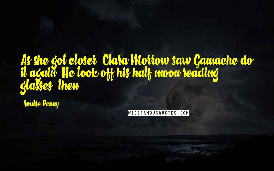 Louise Penny Quotes: As she got closer, Clara Morrow saw Gamache do it again. He took off his half-moon reading glasses, then