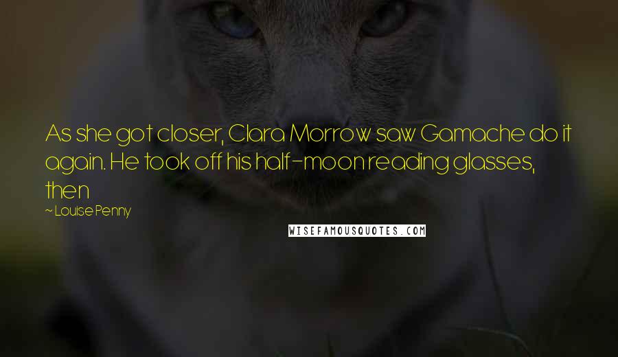 Louise Penny Quotes: As she got closer, Clara Morrow saw Gamache do it again. He took off his half-moon reading glasses, then