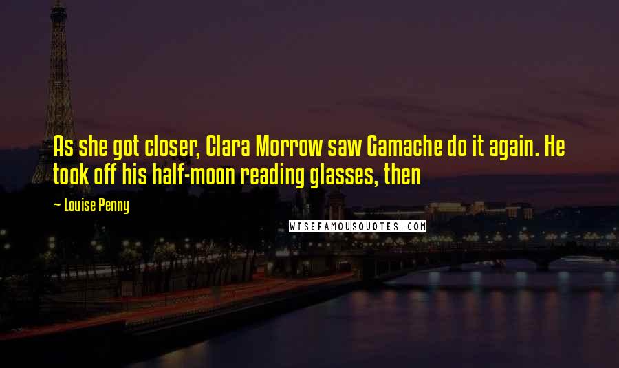 Louise Penny Quotes: As she got closer, Clara Morrow saw Gamache do it again. He took off his half-moon reading glasses, then