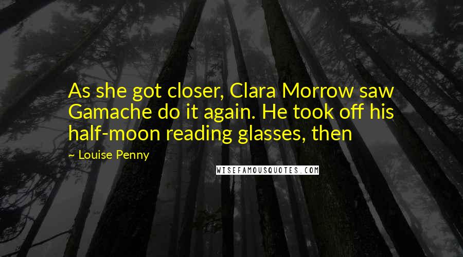 Louise Penny Quotes: As she got closer, Clara Morrow saw Gamache do it again. He took off his half-moon reading glasses, then