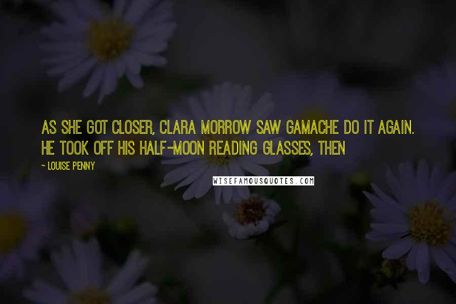 Louise Penny Quotes: As she got closer, Clara Morrow saw Gamache do it again. He took off his half-moon reading glasses, then