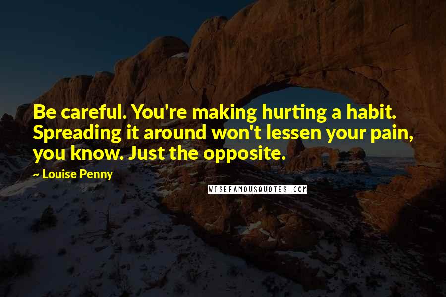Louise Penny Quotes: Be careful. You're making hurting a habit. Spreading it around won't lessen your pain, you know. Just the opposite.