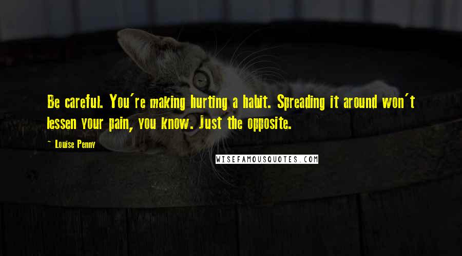 Louise Penny Quotes: Be careful. You're making hurting a habit. Spreading it around won't lessen your pain, you know. Just the opposite.