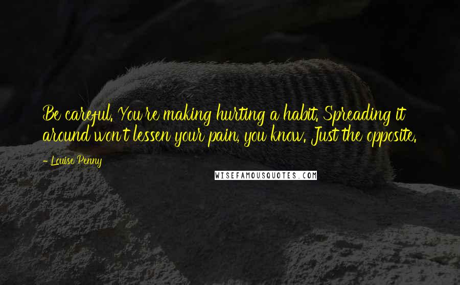 Louise Penny Quotes: Be careful. You're making hurting a habit. Spreading it around won't lessen your pain, you know. Just the opposite.
