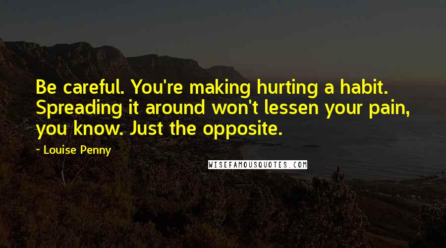 Louise Penny Quotes: Be careful. You're making hurting a habit. Spreading it around won't lessen your pain, you know. Just the opposite.