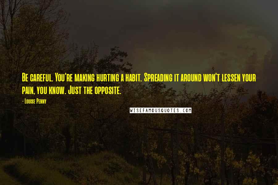 Louise Penny Quotes: Be careful. You're making hurting a habit. Spreading it around won't lessen your pain, you know. Just the opposite.