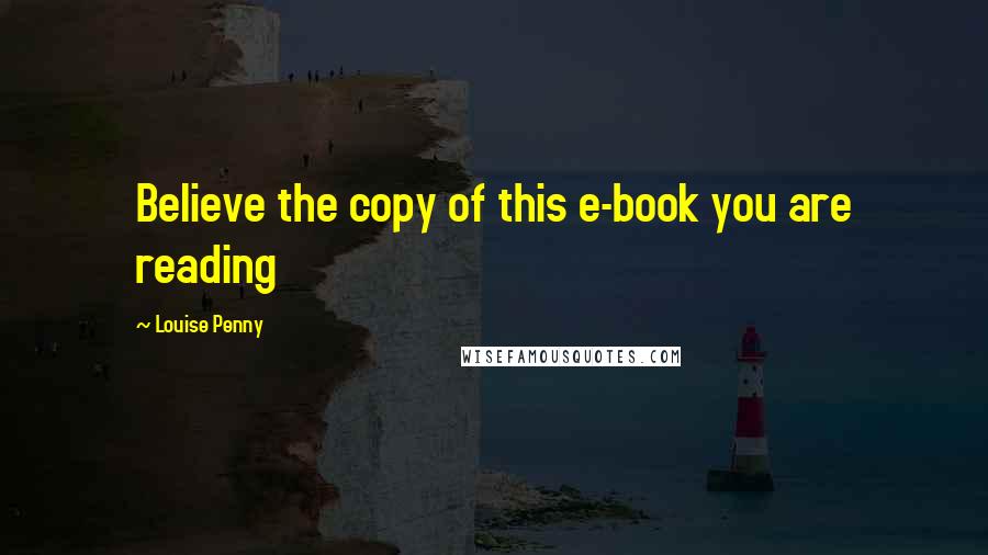 Louise Penny Quotes: Believe the copy of this e-book you are reading