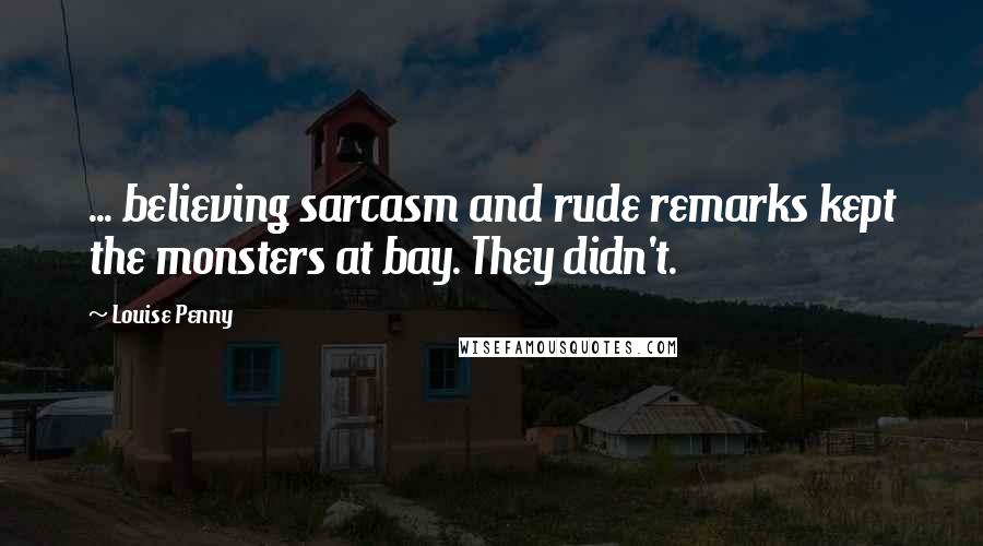 Louise Penny Quotes: ... believing sarcasm and rude remarks kept the monsters at bay. They didn't.