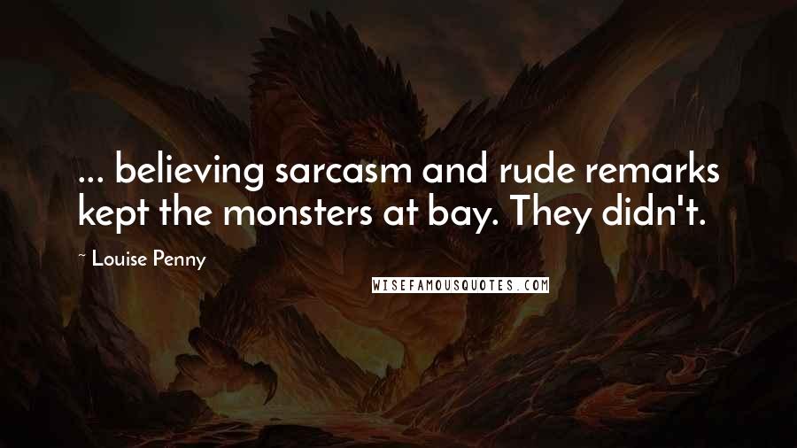 Louise Penny Quotes: ... believing sarcasm and rude remarks kept the monsters at bay. They didn't.