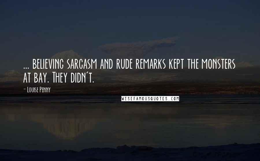 Louise Penny Quotes: ... believing sarcasm and rude remarks kept the monsters at bay. They didn't.